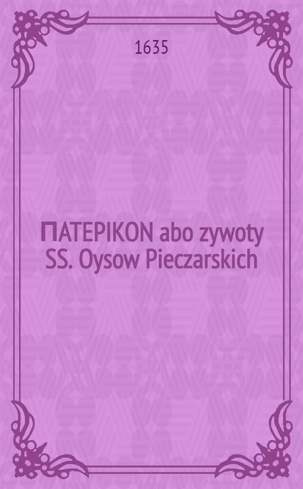ПATEPIKON abo zywoty SS. Oysow Pieczarskich : Obszyrnie słowieńskim językiem przez S. Nestora napisany : Teraz záś z Graeckich, Łácińskich, Słowiańskich, y Polskich Pisárzow obiaśniony, y krocey podany