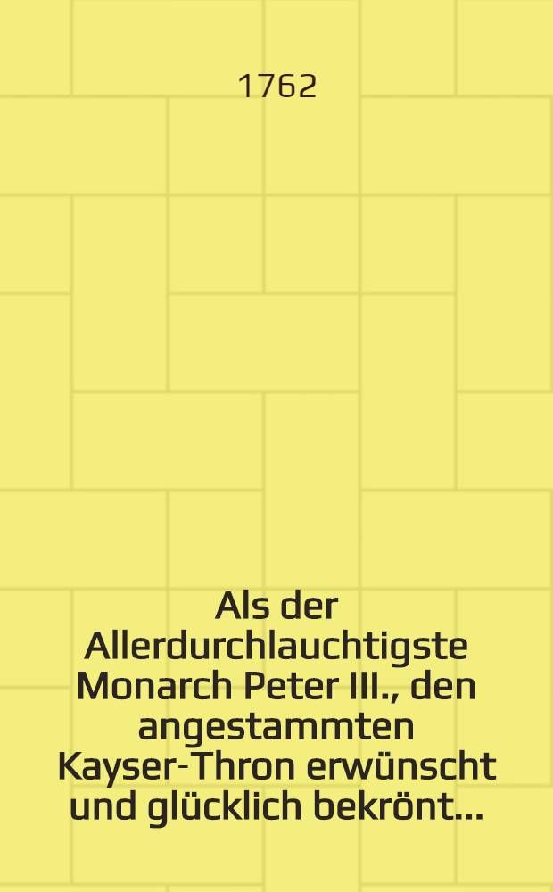 Als der Allerdurchlauchtigste Monarch Peter III., den angestammten Kayser-Thron erwünscht und glücklich bekrönt... : Pièce de vers