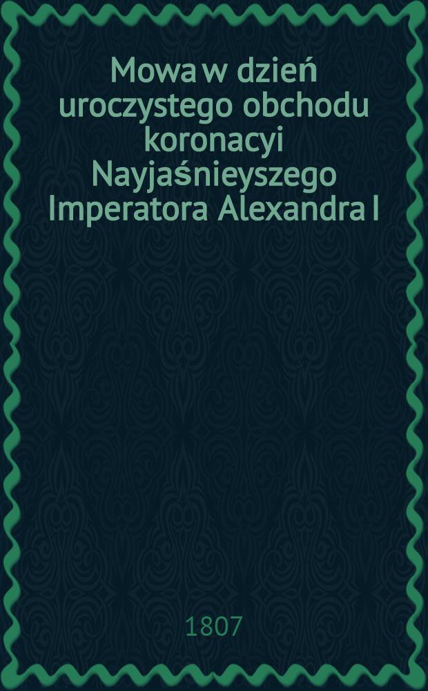 Mowa w dzień uroczystego obchodu koronacyi Nayjaśnieyszego Imperatora Alexandra I