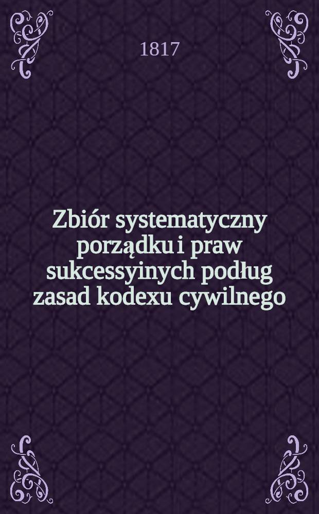 Zbiór systematyczny porządku i praw sukcessyinych podług zasad kodexu cywilnego