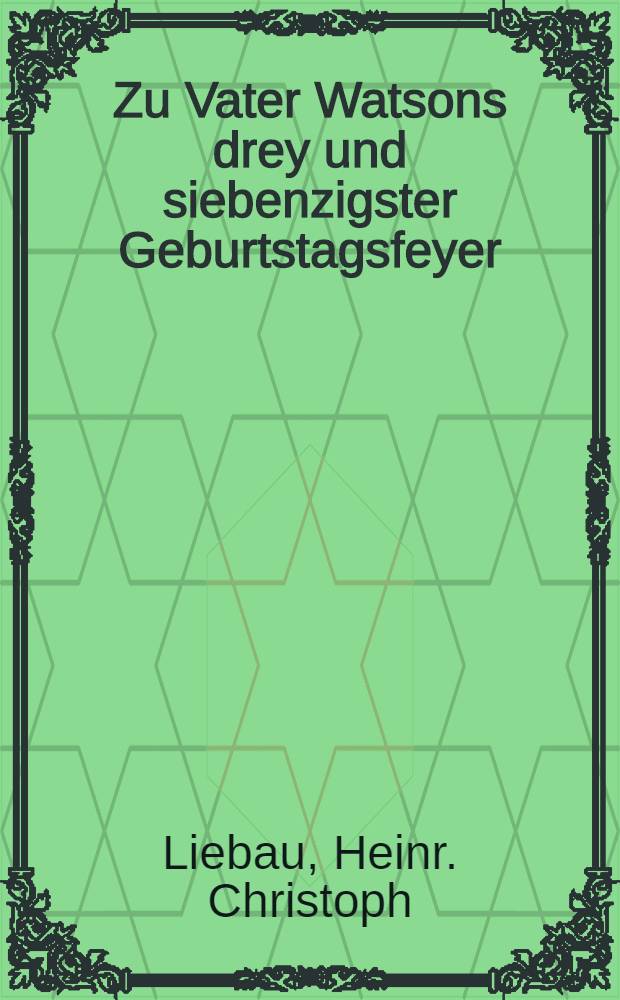 Zu Vater Watsons drey und siebenzigster Geburtstagsfeyer : Pièce de vers