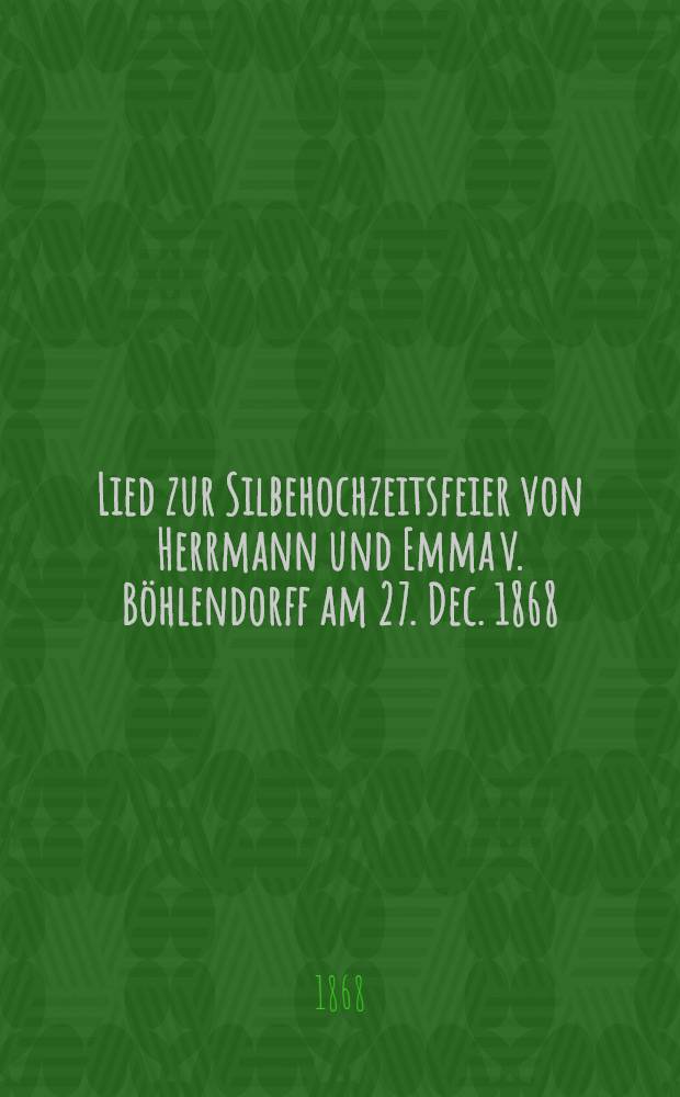 Lied zur Silbehochzeitsfeier von Herrmann und Emma v. B&ouml;hlendorff am 27. Dec. 1868
