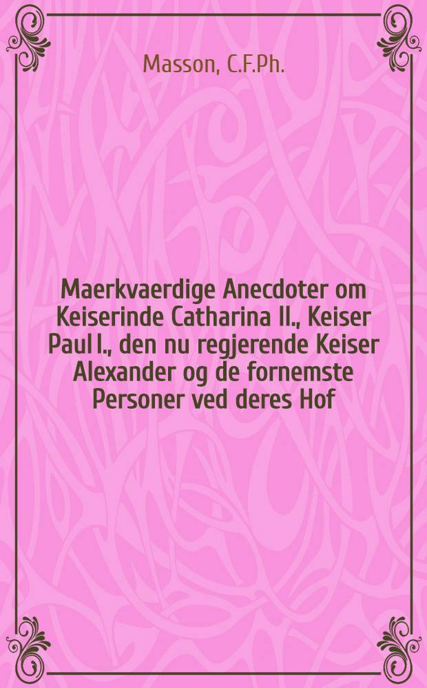 Maerkvaerdige Anecdoter om Keiserinde Catharina II., Keiser Paul I., den nu regjerende Keiser Alexander og de fornemste Personer ved deres Hof