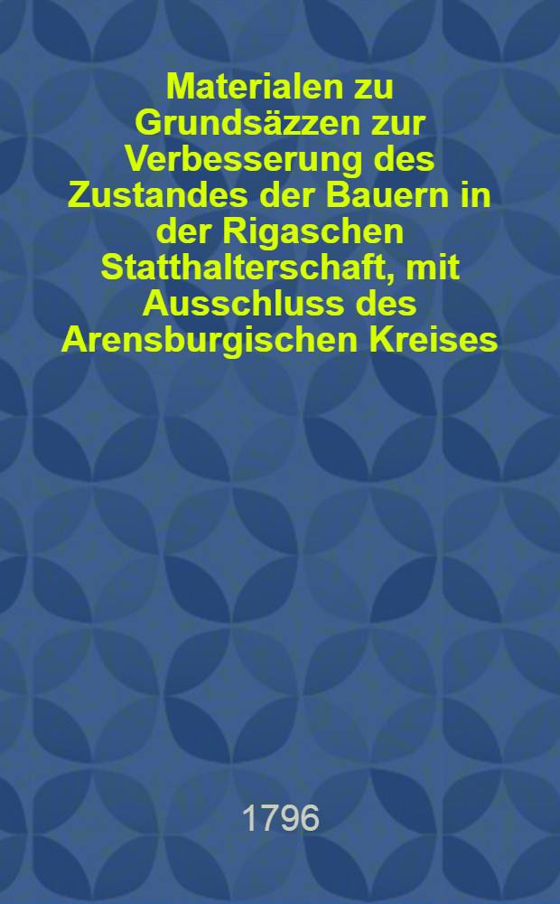 Materialen zu Grundsäzzen zur Verbesserung des Zustandes der Bauern in der Rigaschen Statthalterschaft, mit Ausschluss des Arensburgischen Kreises