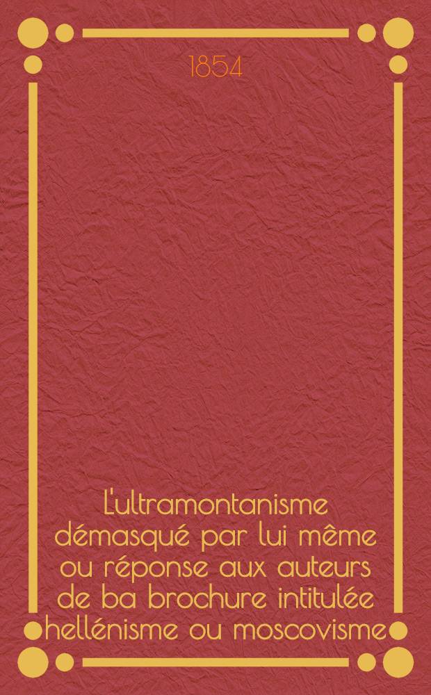 L'ultramontanisme démasqué par lui même ou réponse aux auteurs de ba brochure intitulée hellénisme ou moscovisme