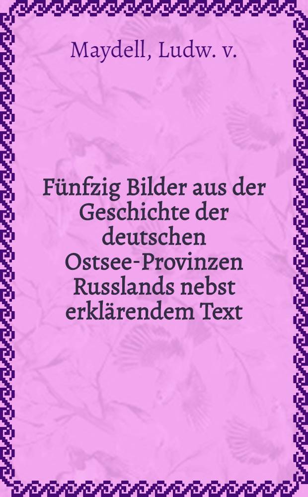 Fünfzig Bilder aus der Geschichte der deutschen Ostsee-Provinzen Russlands nebst erklärendem Text