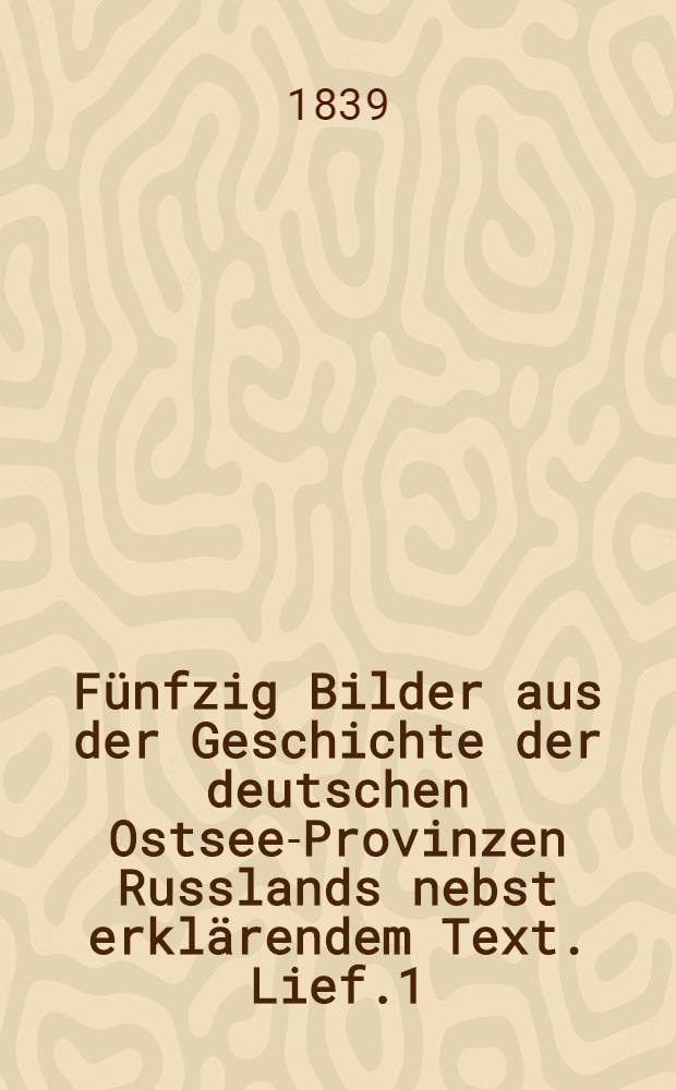 Fünfzig Bilder aus der Geschichte der deutschen Ostsee-Provinzen Russlands nebst erklärendem Text. Lief.1