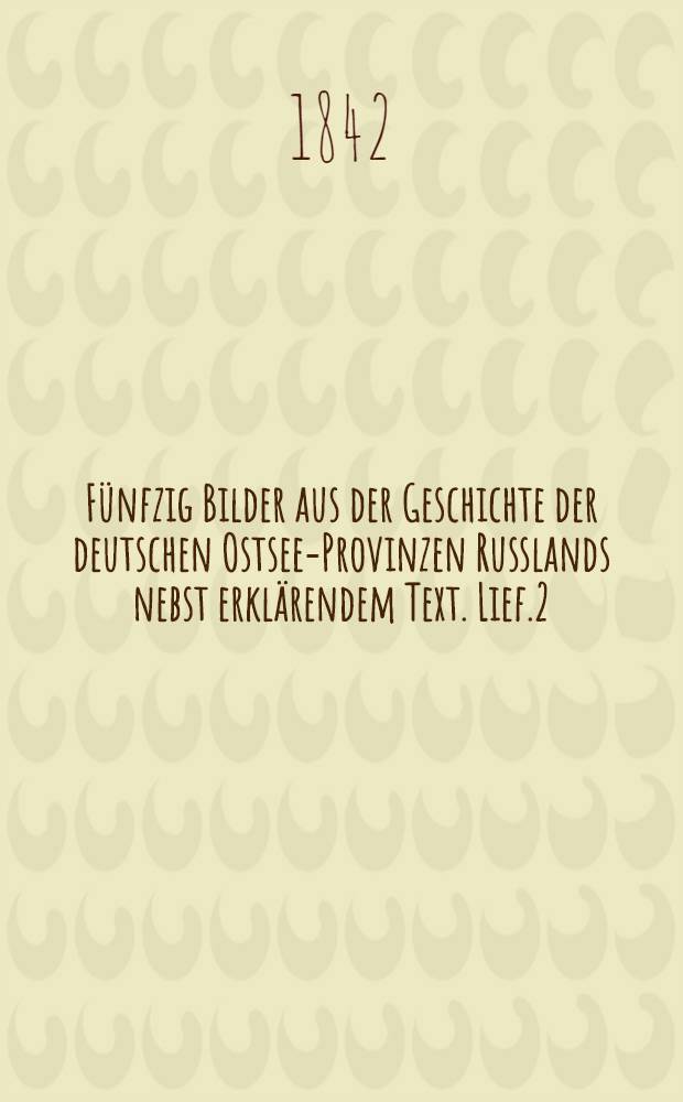 Fünfzig Bilder aus der Geschichte der deutschen Ostsee-Provinzen Russlands nebst erklärendem Text. Lief.2