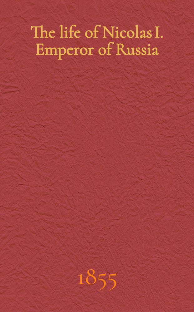 The life of Nicolas I. Emperor of Russia