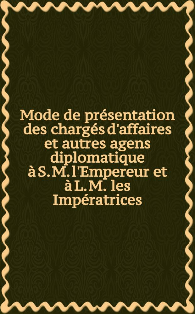 Mode de présentation des chargés d'affaires et autres agens diplomatique à S. M. l'Empereur et à L. M. les Impératrices