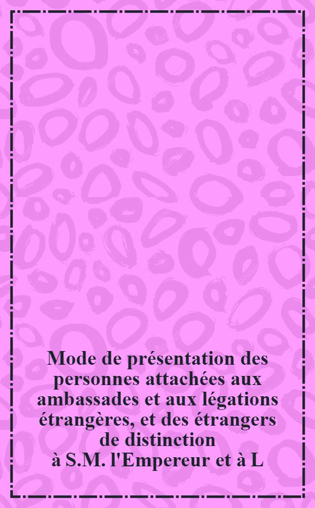 Mode de pr&eacute;sentation des personnes attach&eacute;es aux ambassades et aux l&eacute;gations &eacute;trang&egrave;res, et des &eacute;trangers de distinction &agrave; S.M. l'Empereur et &agrave; L.M. les Imp&eacute;ratrices