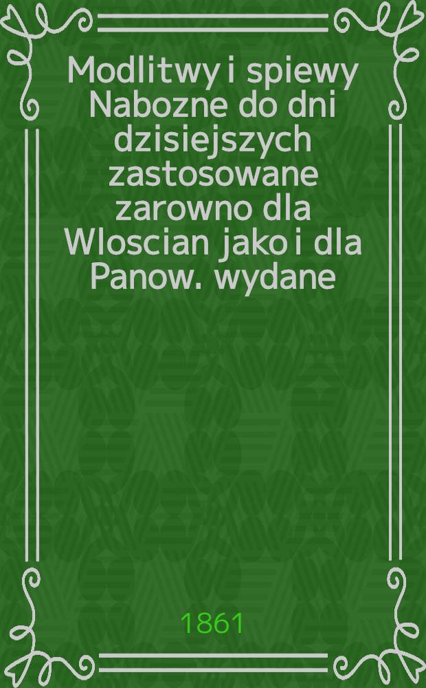 Modlitwy i spiewy Nabozne do dni dzisiejszych zastosowane zarowno dla Wloscian jako i dla Panow. wydane