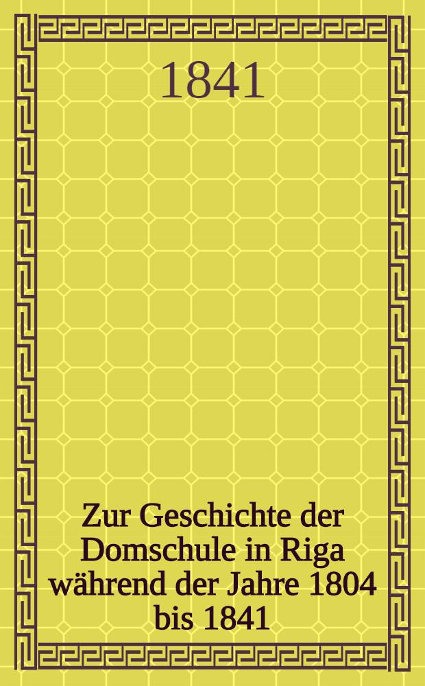 Zur Geschichte der Domschule in Riga w&auml;hrend der Jahre 1804 bis 1841