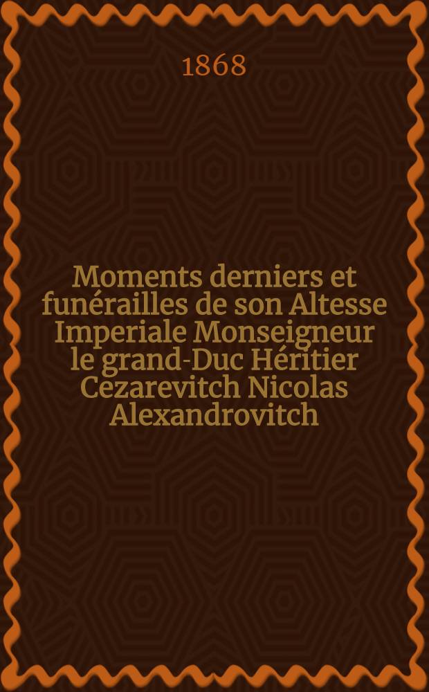 Moments derniers et funérailles de son Altesse Imperiale Monseigneur le grand-Duc Héritier Cezarevitch Nicolas Alexandrovitch : Souvenir du 12 avrile 1865