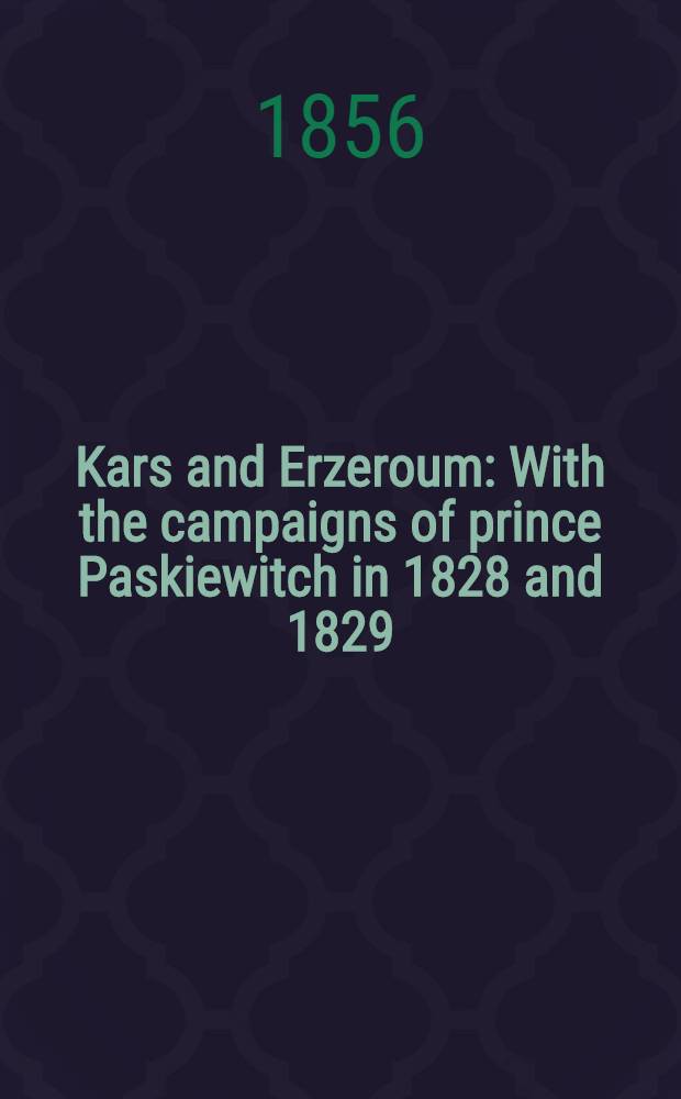 Kars and Erzeroum : With the campaigns of prince Paskiewitch in 1828 and 1829