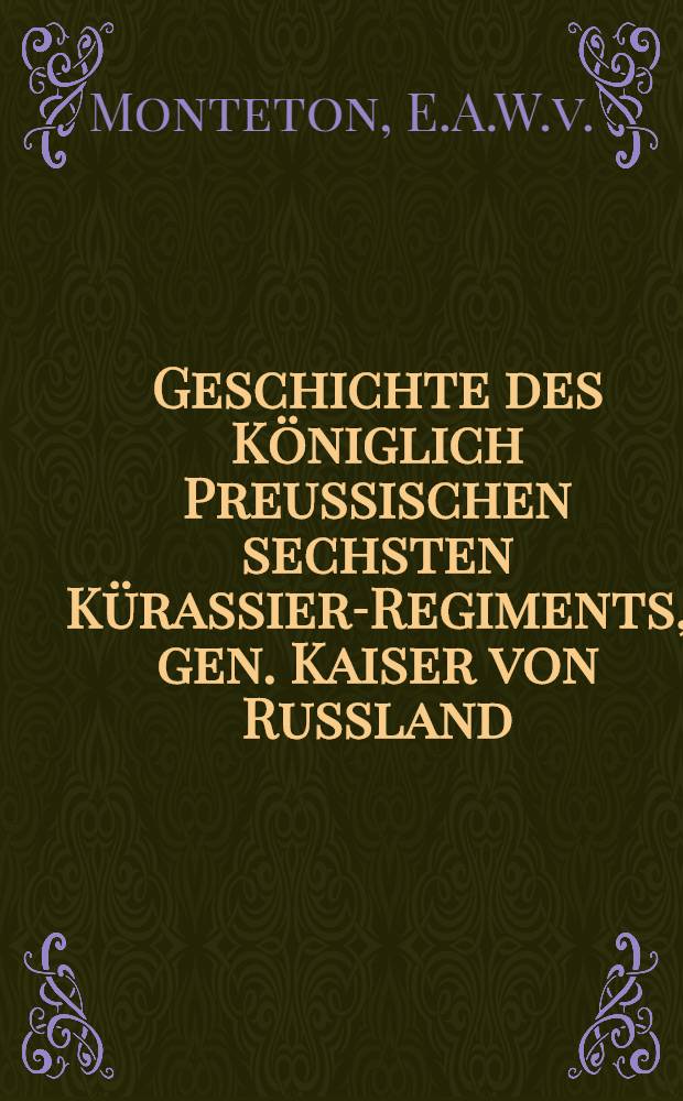 Geschichte des K&ouml;niglich Preussischen sechsten K&uuml;rassier-Regiments, gen. Kaiser von Russland