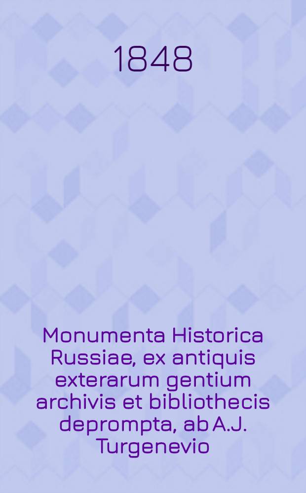 Monumenta Historica Russiae, ex antiquis exterarum gentium archivis et bibliothecis deprompta, ab A.J. Turgenevio