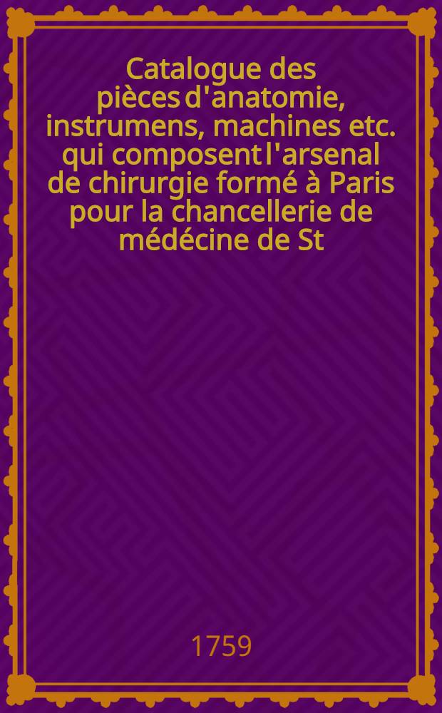 Catalogue des pi&egrave;ces d'anatomie, instrumens, machines etc. qui composent l'arsenal de chirurgie form&eacute; &agrave; Paris pour la chancellerie de m&eacute;d&eacute;cine de St.P&eacute;tersbourg
