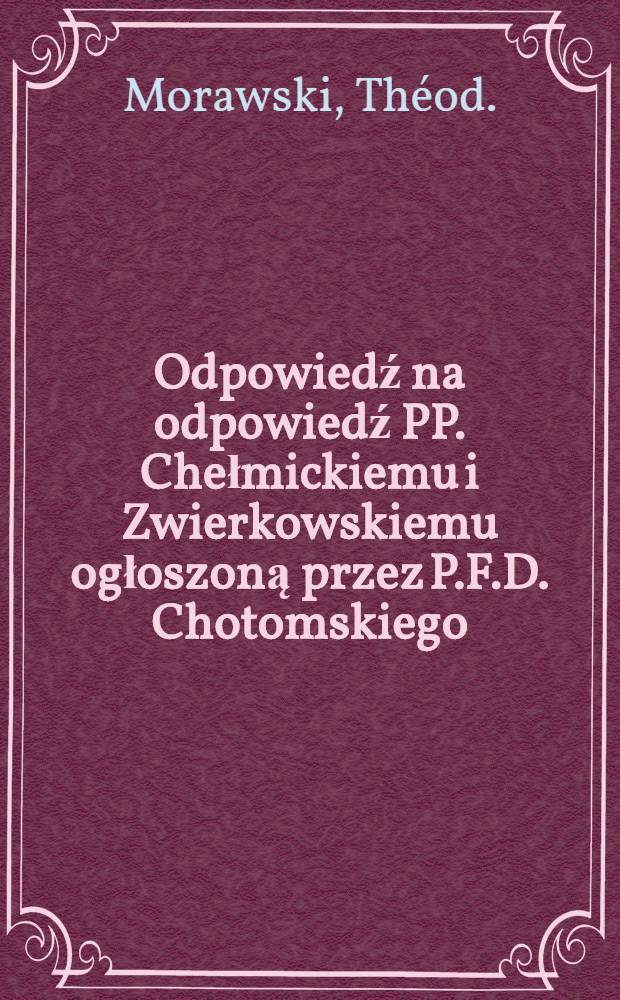 Odpowiedź na odpowiedź PP. Chełmickiemu i Zwierkowskiemu ogłoszoną przez P.F.D. Chotomskiego