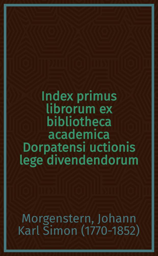 Index primus librorum ex bibliotheca academica Dorpatensi uctionis lege divendendorum