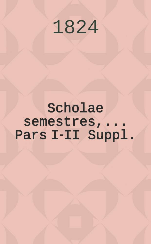 Scholae semestres, ... Pars I-II Suppl. : In numisma Basilii Tschernigoviae nuper effossum curae secundae, ad supplendam commentationis partem I. II