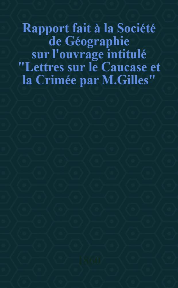 Rapport fait à la Société de Géographie sur l'ouvrage intitulé "Lettres sur le Caucase et la Crimée par M.Gilles"