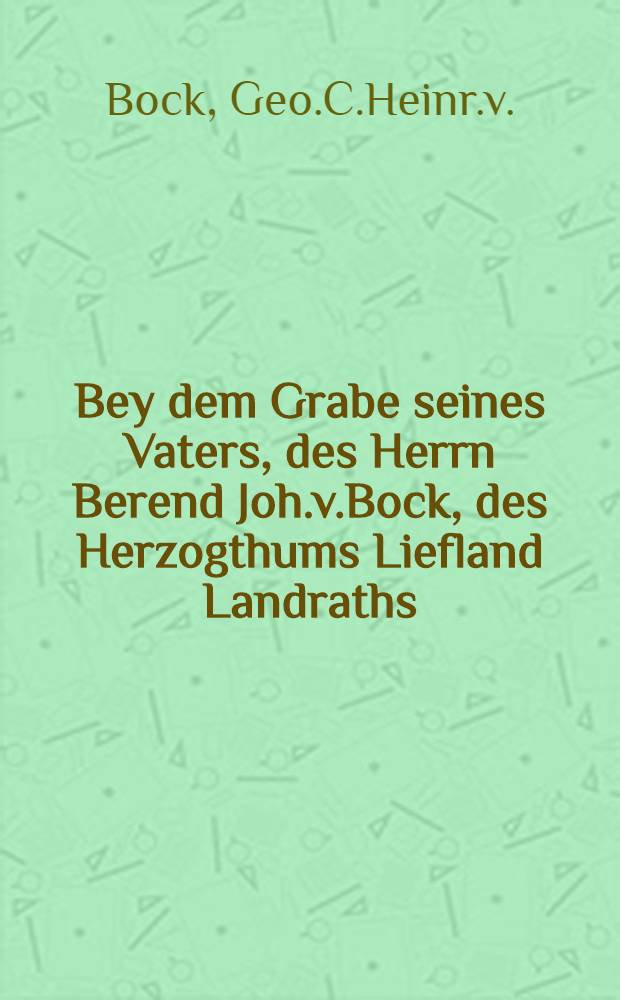 Bey dem Grabe seines Vaters, des Herrn Berend Joh.v.Bock, des Herzogthums Liefland Landraths : Pièce de vers