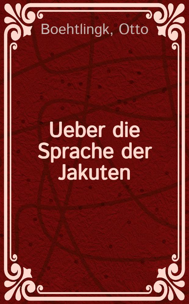 Ueber die Sprache der Jakuten : Grammatik, Text und Wörterbuch : Besonderer Abdruck des 3 Bandes von A.Th.v.Middendorff's Reise in den äussersten Norden und Osten Sibiriens