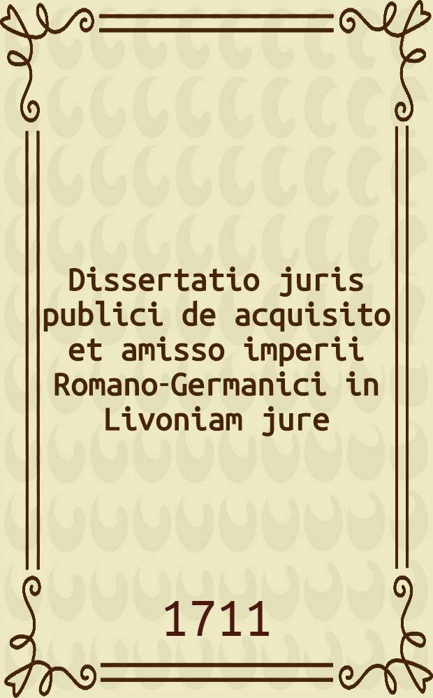 Dissertatio juris publici de acquisito et amisso imperii Romano-Germanici in Livoniam jure