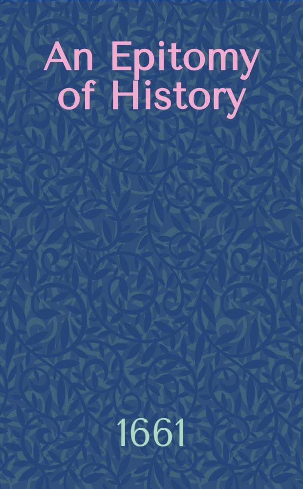 An Epitomy of History : Wherein is shewn how severall Princes and Nations, came to their particular Countries and Dominions; also many great affaires in Judea, Tartaria, Russia, ..