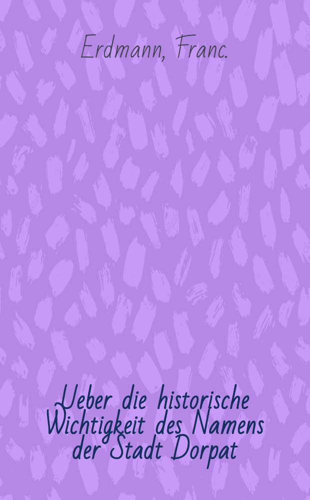 Ueber die historische Wichtigkeit des Namens der Stadt Dorpat