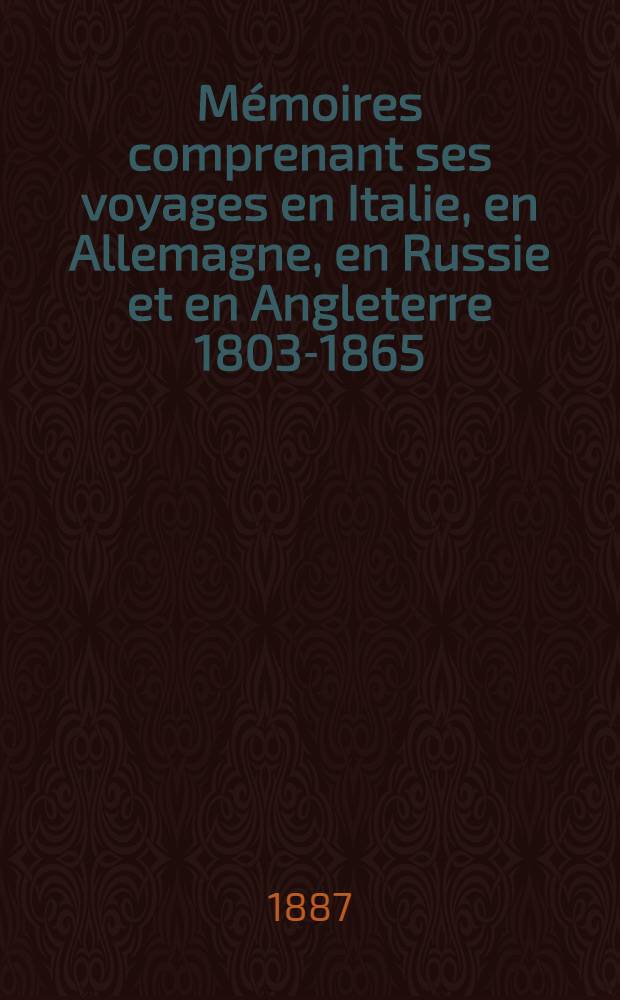 Mémoires comprenant ses voyages en Italie, en Allemagne, en Russie et en Angleterre 1803-1865