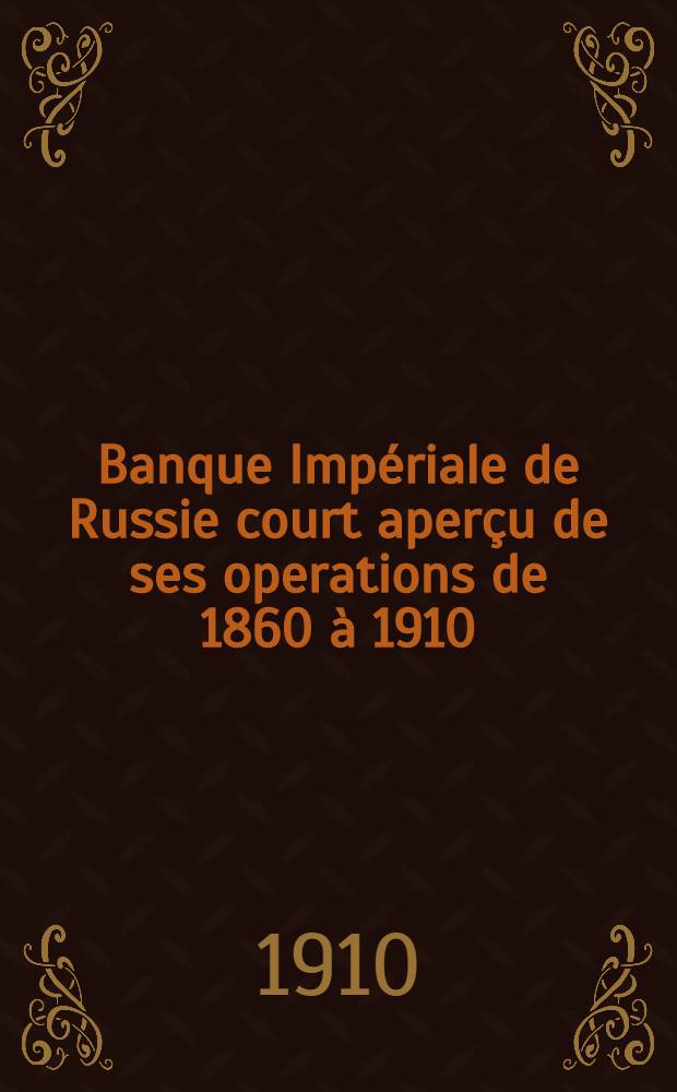Banque Impériale de Russie court aperçu de ses operations de 1860 à 1910 ( L )
