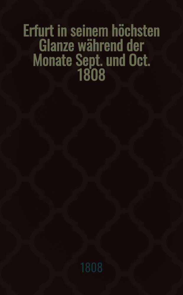 Erfurt in seinem höchsten Glanze während der Monate Sept. und Oct. 1808 : Séjour des Empereurs Alexandre I et Napoléon I