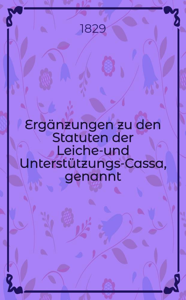 Ergänzungen zu den Statuten der Leichen- und Unterstützungs-Cassa, genannt: Die wohltätige Beisteuer