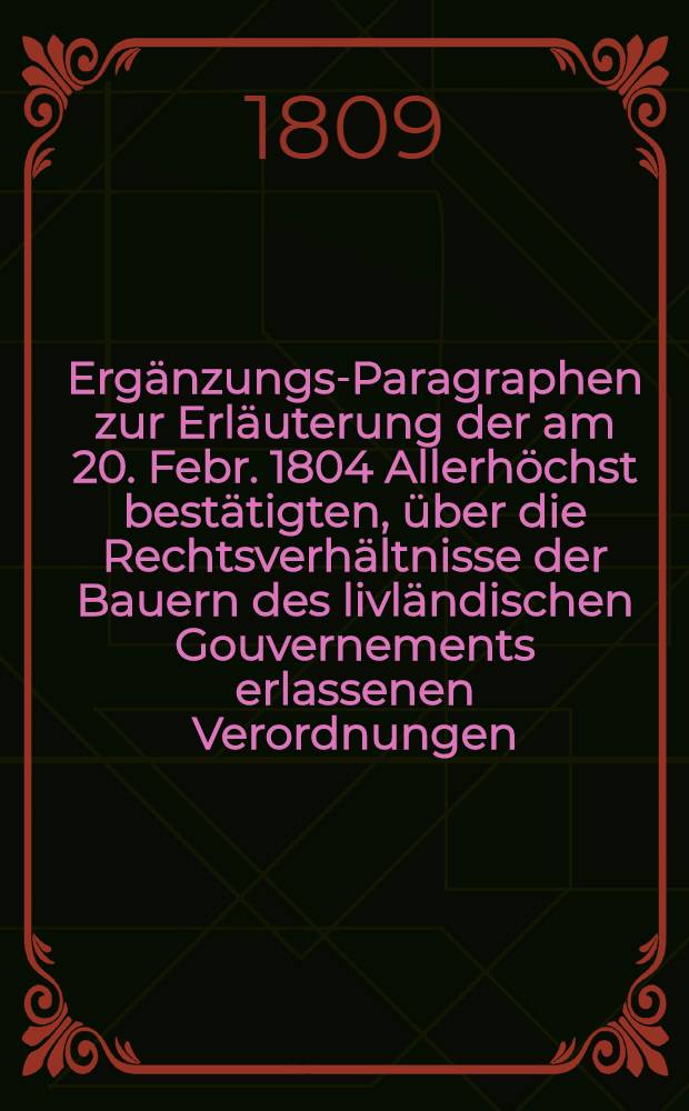 Ergänzungs-Paragraphen zur Erläuterung der am 20. Febr. 1804 Allerhöchst bestätigten, über die Rechtsverhältnisse der Bauern des livländischen Gouvernements erlassenen Verordnungen