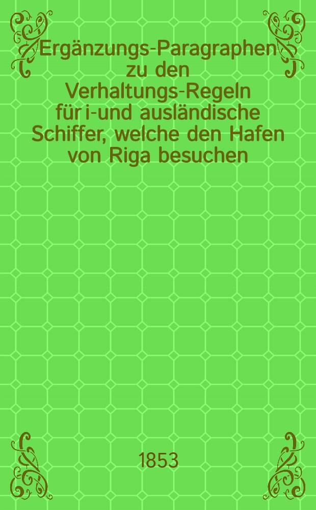 Ergänzungs-Paragraphen zu den Verhaltungs-Regeln für in- und ausländische Schiffer, welche den Hafen von Riga besuchen