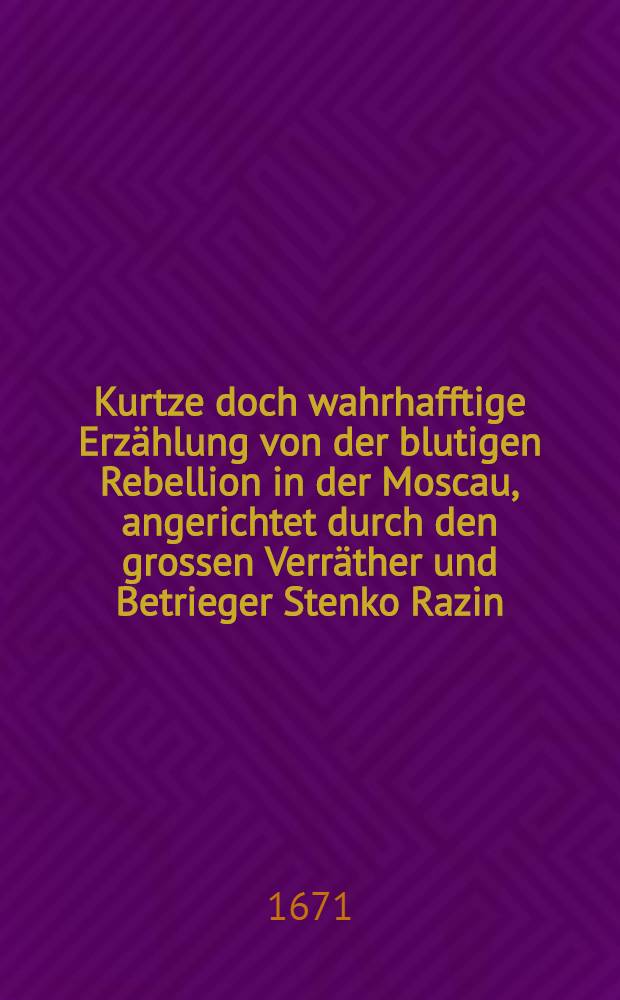 Kurtze doch wahrhafftige Erzählung von der blutigen Rebellion in der Moscau, angerichtet durch den grossen Verräther und Betrieger Stenko Razin