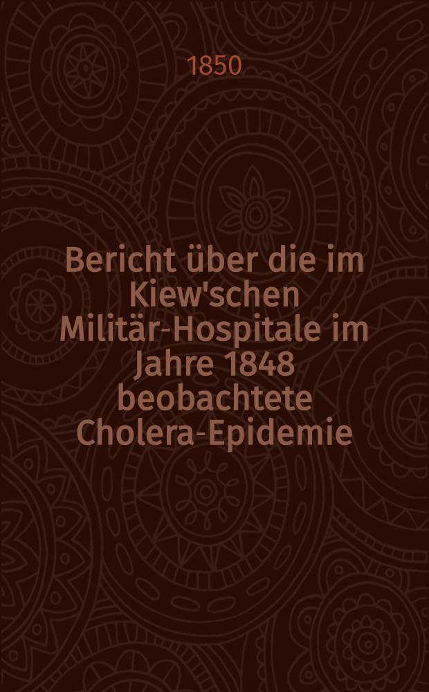 Bericht &uuml;ber die im Kiew'schen Milit&auml;r-Hospitale im Jahre 1848 beobachtete Cholera-Epidemie