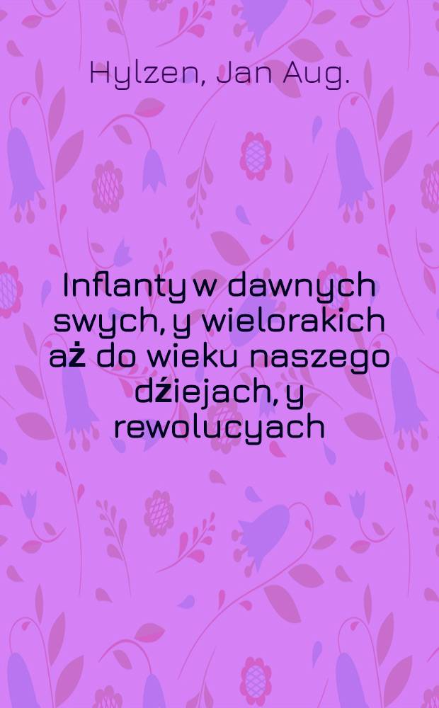 Inflanty w dawnych swych, y wielorakich aż do wieku naszego dźiejach, y rewolucyach