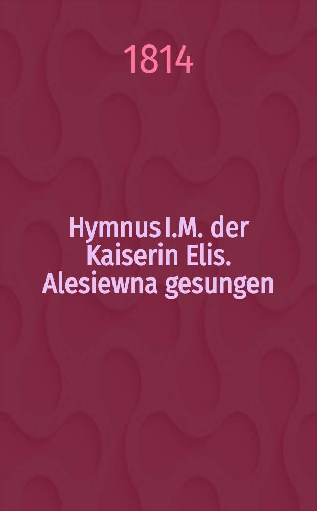 Hymnus I.M. der Kaiserin Elis. Alesiewna gesungen