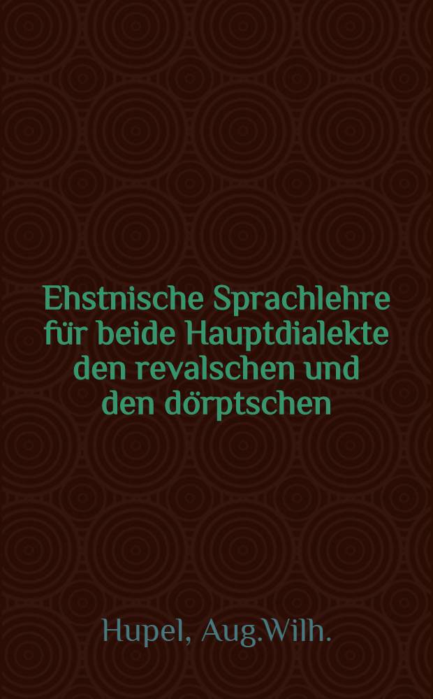 Ehstnische Sprachlehre f&uuml;r beide Hauptdialekte den revalschen und den d&ouml;rptschen; nebst einem vollst&auml;ndigen W&ouml;rterbuche : Commenc&eacute; &agrave; Dorpat, 1804