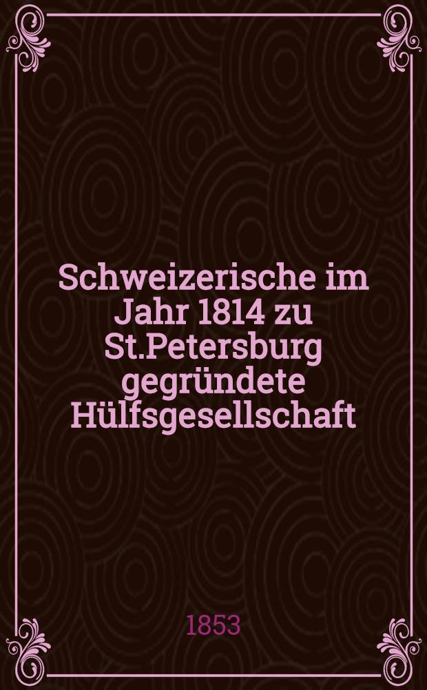 Schweizerische im Jahr 1814 zu St.Petersburg gegründete Hülfsgesellschaft : Generalversammlung 1853
