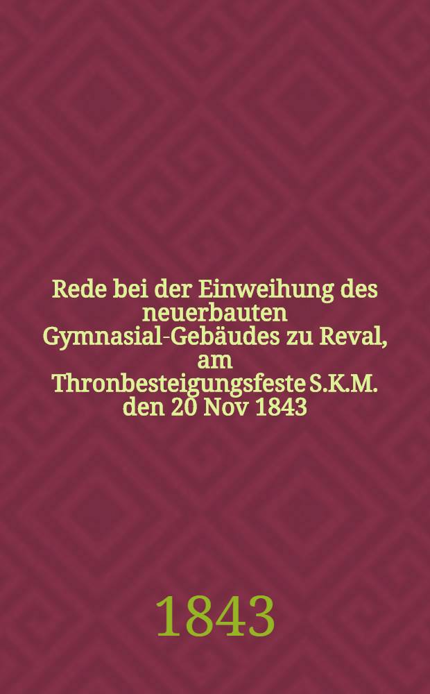 Rede bei der Einweihung des neuerbauten Gymnasial-Gebäudes zu Reval, am Thronbesteigungsfeste S.K.M. den 20 Nov 1843