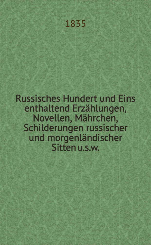 Russisches Hundert und Eins enthaltend Erzählungen, Novellen, Mährchen, Schilderungen russischer und morgenländischer Sitten u.s.w.