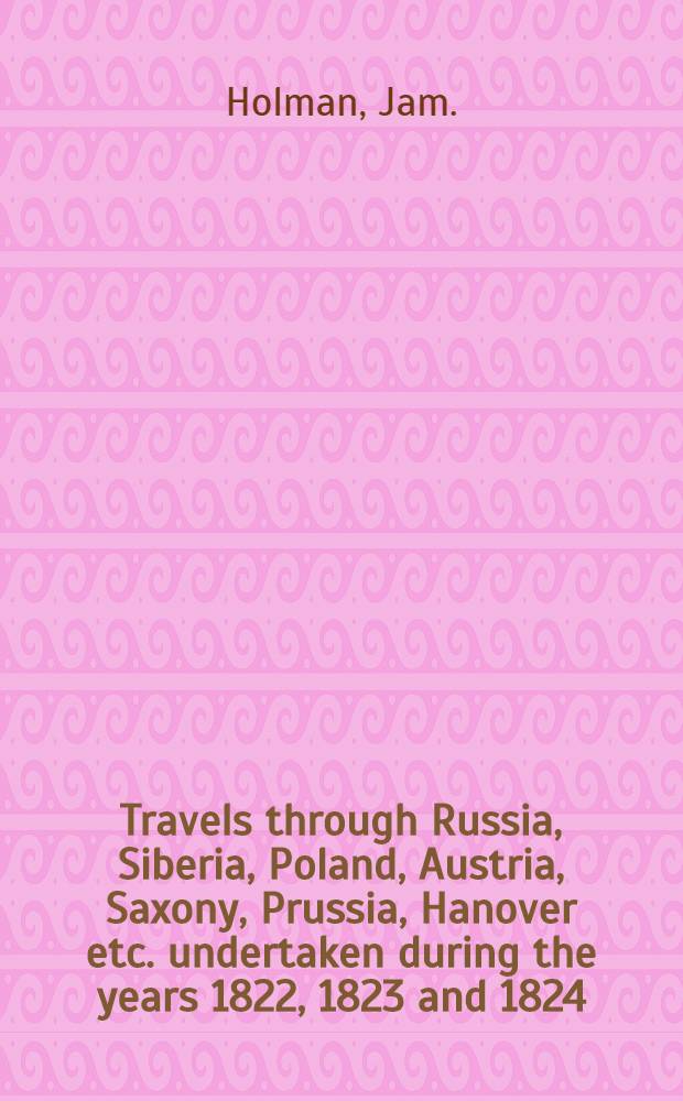 Travels through Russia, Siberia, Poland, Austria, Saxony, Prussia, Hanover etc. undertaken during the years 1822, 1823 and 1824
