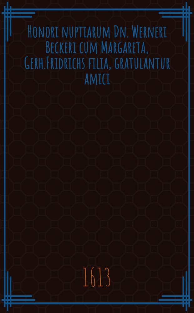 Honori nuptiarum Dn. Werneri Beckeri cum Margareta, Gerh.Fridrichs filia, gratulantur amici : Pi&egrave;ce de vers