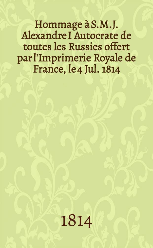 Hommage &agrave; S.M.J. Alexandre I Autocrate de toutes les Russies offert par l'Imprimerie Royale de France, le 4 Jul. 1814
