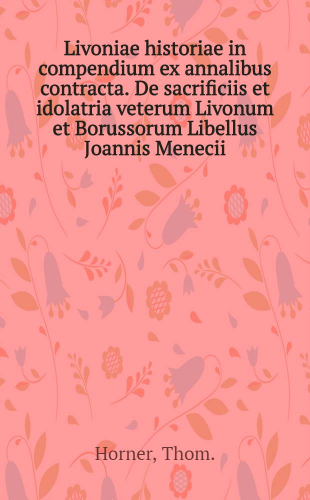 Livoniae historiae in compendium ex annalibus contracta. De sacrificiis et idolatria veterum Livonum et Borussorum Libellus Joannis Menecii (sic)
