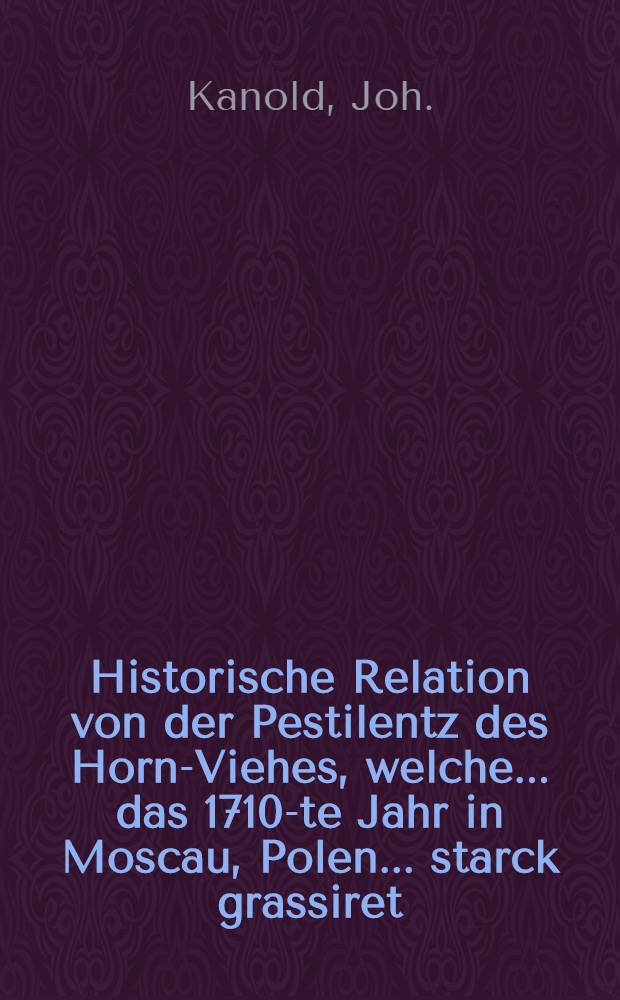 Historische Relation von der Pestilentz des Horn-Viehes, welche... das 1710-te Jahr in Moscau, Polen... starck grassiret